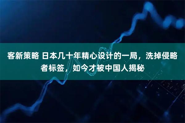 客新策略 日本几十年精心设计的一局，洗掉侵略者标签，如今才被中国人揭秘