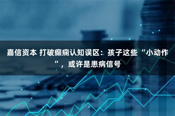 嘉信资本 打破癫痫认知误区：孩子这些 “小动作”，或许是患病信号