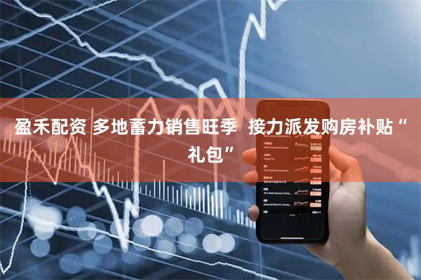 盈禾配资 多地蓄力销售旺季  接力派发购房补贴“礼包”