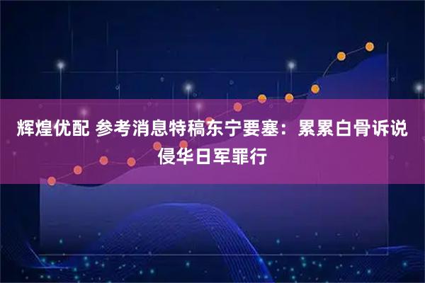 辉煌优配 参考消息特稿东宁要塞：累累白骨诉说侵华日军罪行