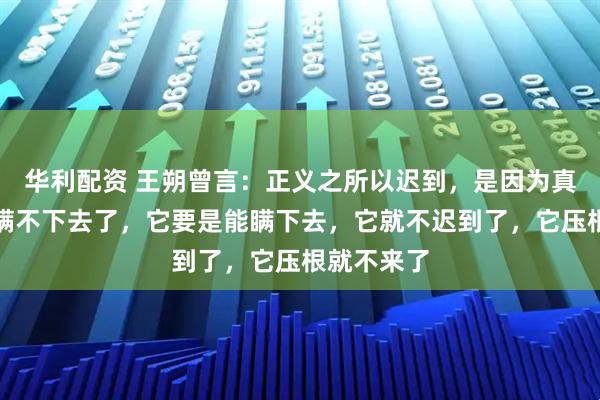 华利配资 王朔曾言：正义之所以迟到，是因为真相实在是瞒不下去了，它要是能瞒下去，它就不迟到了，它压根就不来了