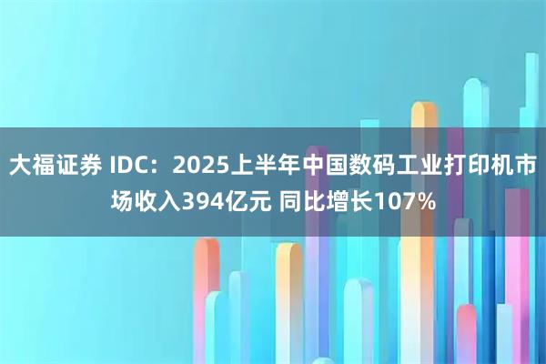 大福证券 IDC：2025上半年中国数码工业打印机市场收入394亿元 同比增长107%