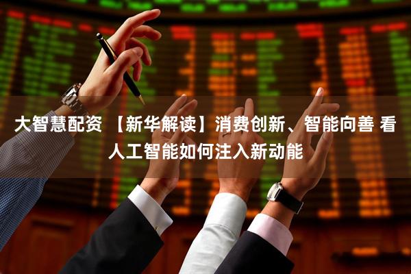 大智慧配资 【新华解读】消费创新、智能向善 看人工智能如何注入新动能