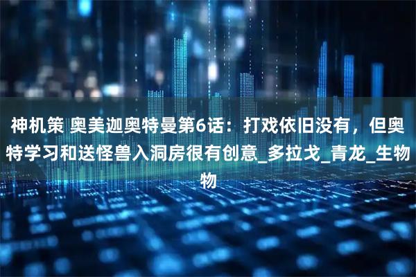 神机策 奥美迦奥特曼第6话：打戏依旧没有，但奥特学习和送怪兽入洞房很有创意_多拉戈_青龙_生物