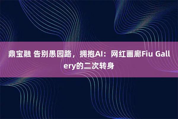 鼎宝融 告别愚园路，拥抱AI：网红画廊Fiu Gallery的二次转身