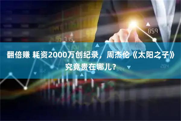 翻倍赚 耗资2000万创纪录,周杰伦《太阳之子》究竟贵在哪儿?