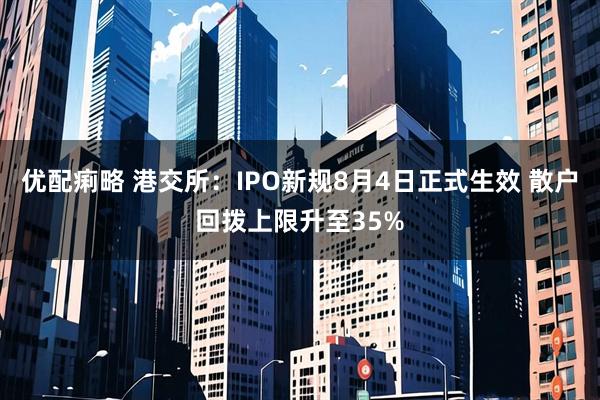 优配痢略 港交所:IPO新规8月4日正式生效 散户回拨上限升至35%
