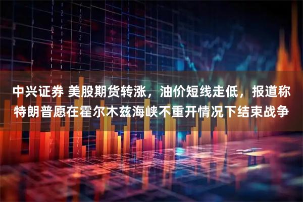 中兴证券 美股期货转涨，油价短线走低，报道称特朗普愿在霍尔木兹海峡不重开情况下结束战争