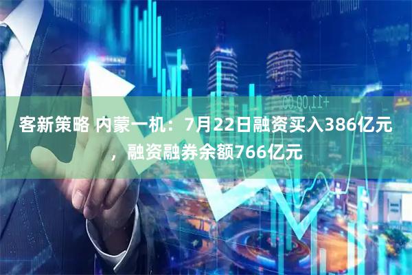 客新策略 内蒙一机:7月22日融资买入386亿元,融资融券余额766亿元