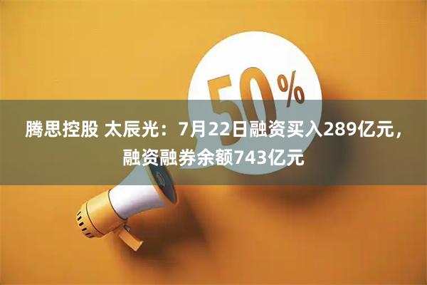 腾思控股 太辰光：7月22日融资买入289亿元，融资融券余额743亿元