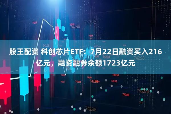 股王配资 科创芯片ETF:7月22日融资买入216亿元,融资融券余额1723亿元