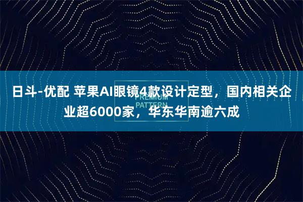 日斗-优配 苹果AI眼镜4款设计定型，国内相关企业超6000家，华东华南逾六成