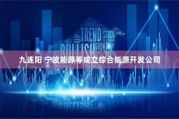 九连阳 宁波能源等成立综合能源开发公司