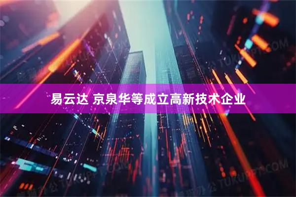 易云达 京泉华等成立高新技术企业