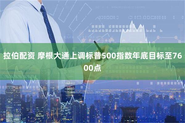 拉伯配资 摩根大通上调标普500指数年底目标至7600点