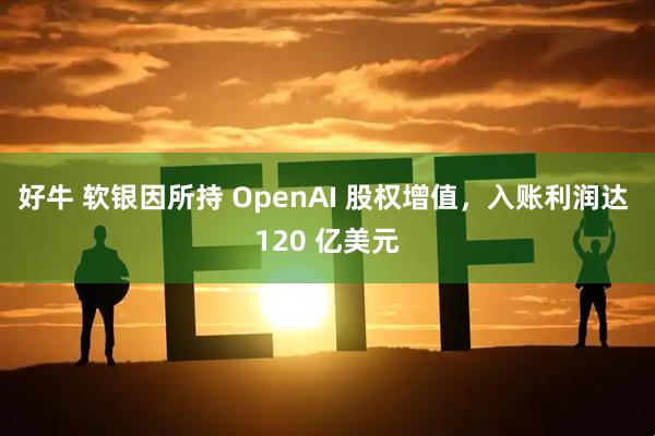 好牛 软银因所持 OpenAI 股权增值，入账利润达 120 亿美元