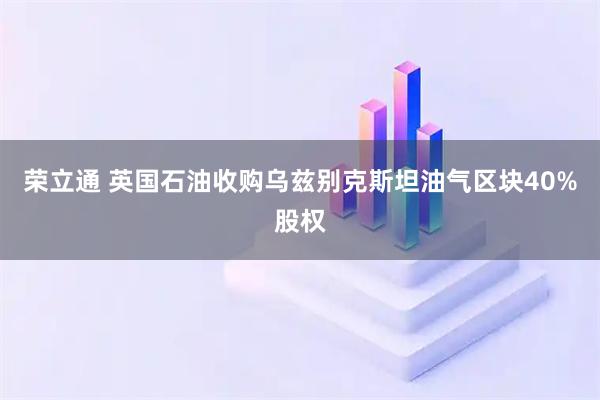 荣立通 英国石油收购乌兹别克斯坦油气区块40%股权