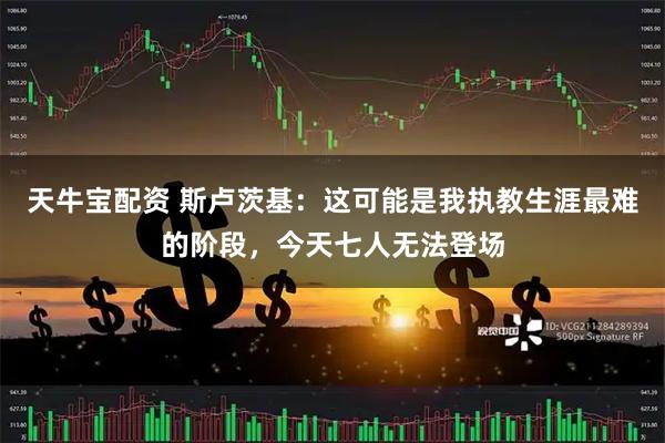 天牛宝配资 斯卢茨基：这可能是我执教生涯最难的阶段，今天七人无法登场