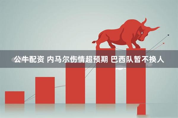 公牛配资 内马尔伤情超预期 巴西队暂不换人