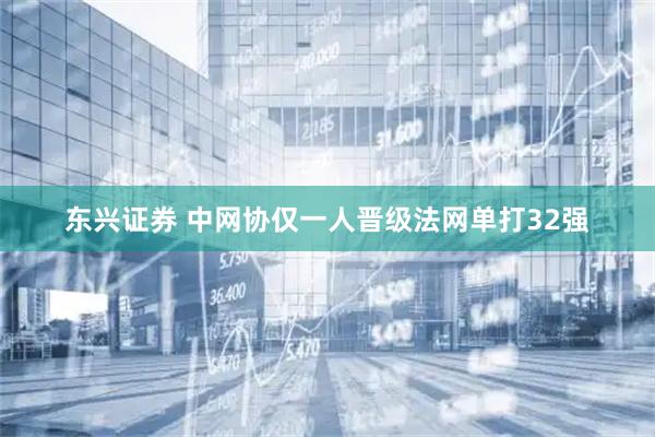 东兴证券 中网协仅一人晋级法网单打32强