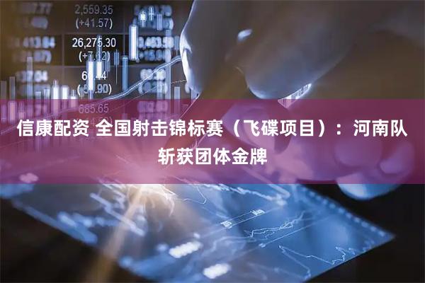 信康配资 全国射击锦标赛（飞碟项目）：河南队斩获团体金牌