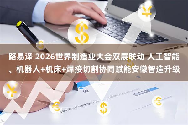 路易泽 2026世界制造业大会双展联动 人工智能、机器人+机床+焊接切割协同赋能安徽智造升级