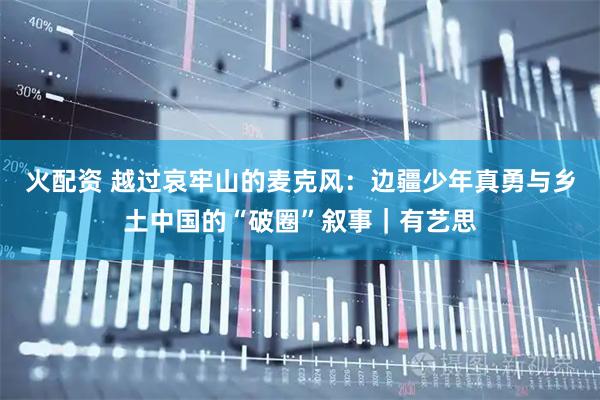 火配资 越过哀牢山的麦克风：边疆少年真勇与乡土中国的“破圈”叙事｜有艺思