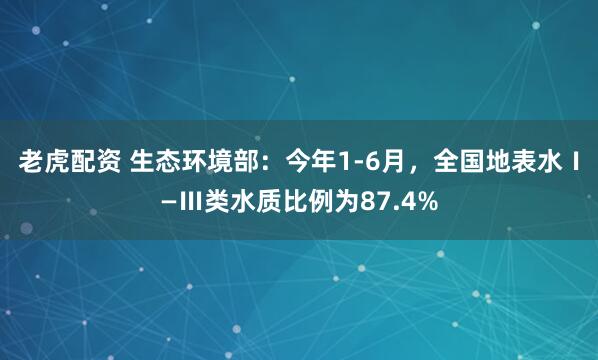 老虎配资 生态环境部：今年1-6月，全国地表水Ⅰ—Ⅲ类水质比例为87.4%