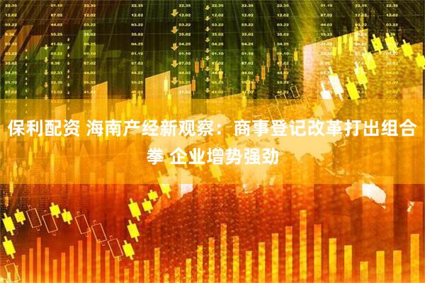 保利配资 海南产经新观察：商事登记改革打出组合拳 企业增势强劲