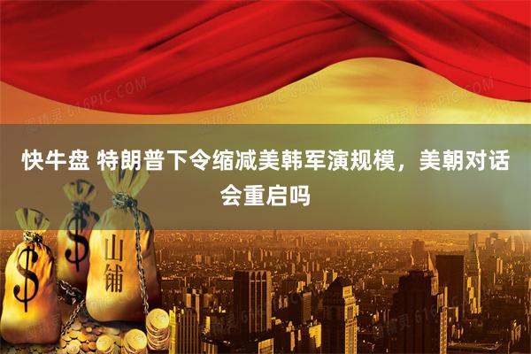 快牛盘 特朗普下令缩减美韩军演规模，美朝对话会重启吗