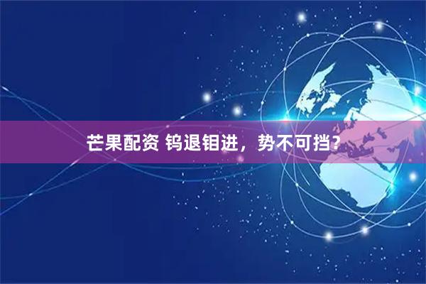 芒果配资 钨退钼进，势不可挡？